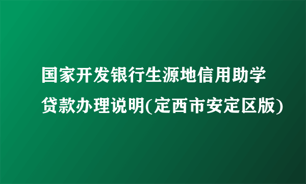 国家开发银行生源地信用助学贷款办理说明(定西市安定区版)