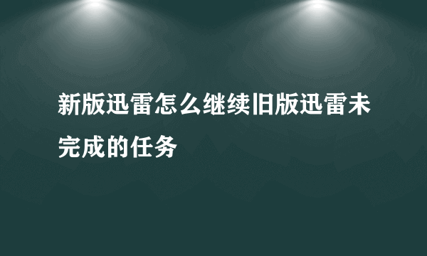 新版迅雷怎么继续旧版迅雷未完成的任务