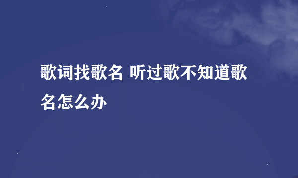 歌词找歌名 听过歌不知道歌名怎么办