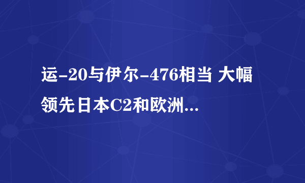 运-20与伊尔-476相当 大幅领先日本C2和欧洲A400M