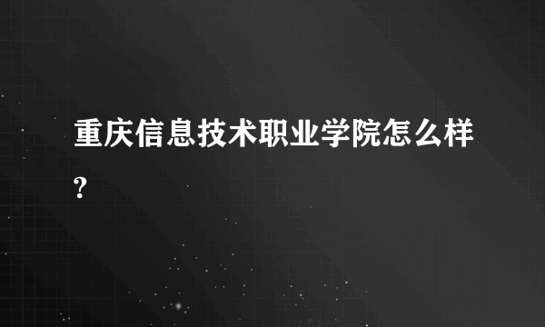 重庆信息技术职业学院怎么样?