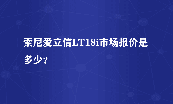 索尼爱立信LT18i市场报价是多少？