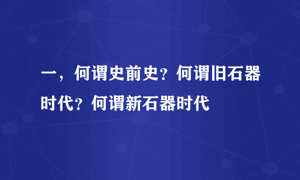 一，何谓史前史？何谓旧石器时代？何谓新石器时代