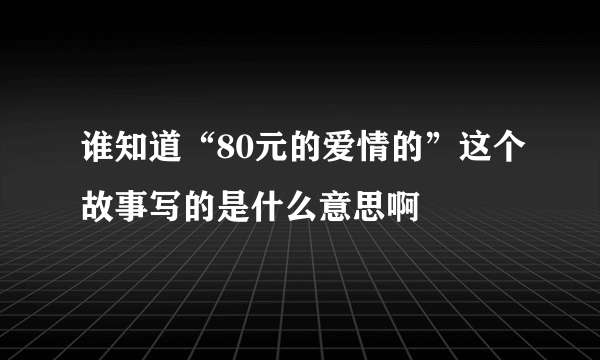 谁知道“80元的爱情的”这个故事写的是什么意思啊