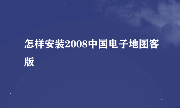 怎样安装2008中国电子地图客版