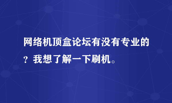 网络机顶盒论坛有没有专业的？我想了解一下刷机。