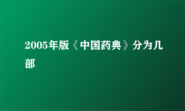 2005年版《中国药典》分为几部