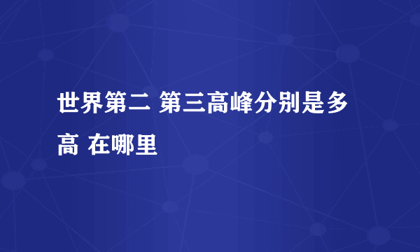 世界第二 第三高峰分别是多高 在哪里