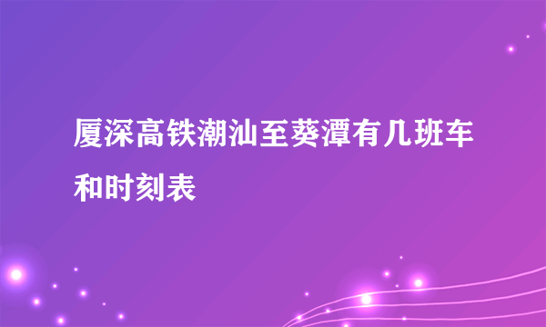 厦深高铁潮汕至葵潭有几班车和时刻表