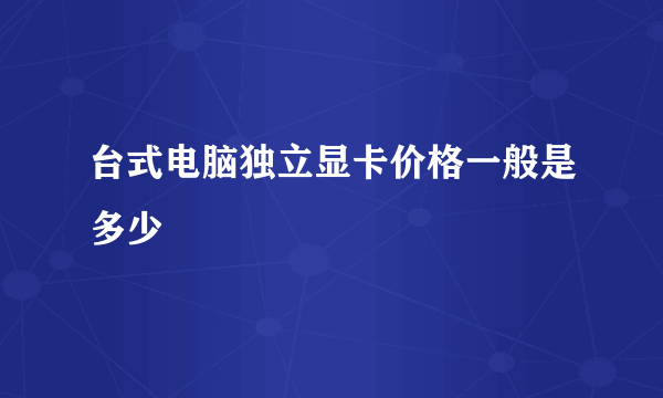 台式电脑独立显卡价格一般是多少