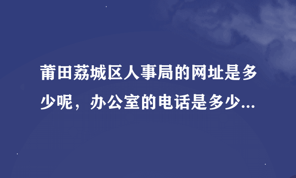 莆田荔城区人事局的网址是多少呢，办公室的电话是多少呢，求高手解！