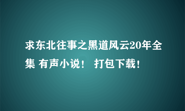 求东北往事之黑道风云20年全集 有声小说！ 打包下载！