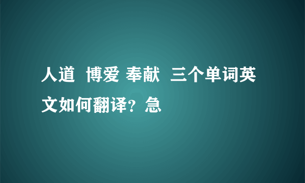 人道  博爱 奉献  三个单词英文如何翻译？急