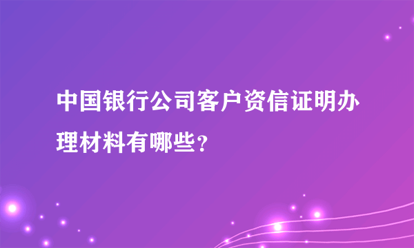 中国银行公司客户资信证明办理材料有哪些？