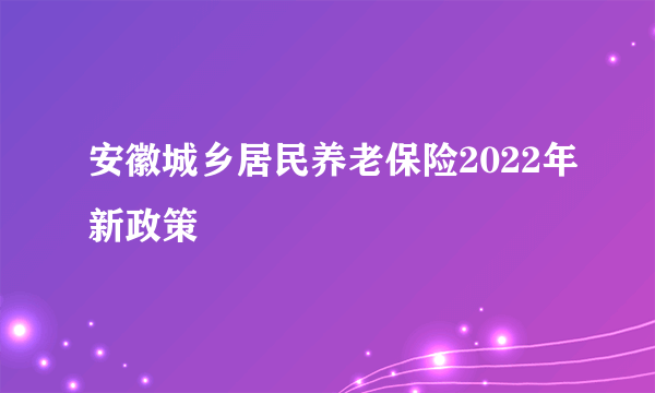 安徽城乡居民养老保险2022年新政策