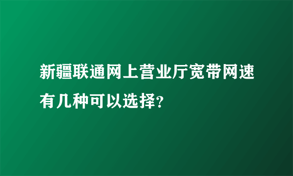 新疆联通网上营业厅宽带网速有几种可以选择？