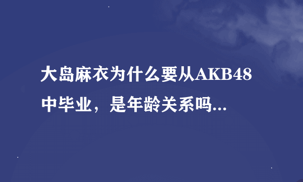 大岛麻衣为什么要从AKB48中毕业，是年龄关系吗...