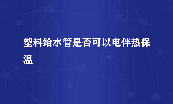 塑料给水管是否可以电伴热保温