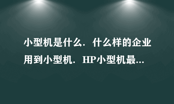 小型机是什么．什么样的企业用到小型机．HP小型机最垃圾的配置多少钱还有刀片服务器请快点帮我解答