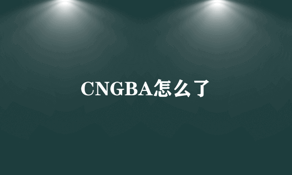 CNGBA怎么了