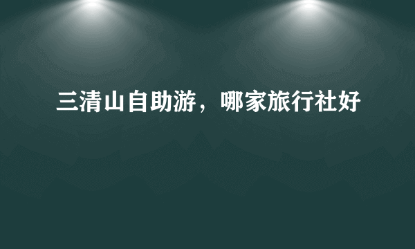 三清山自助游，哪家旅行社好