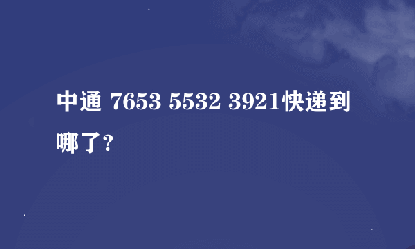 中通 7653 5532 3921快递到哪了?