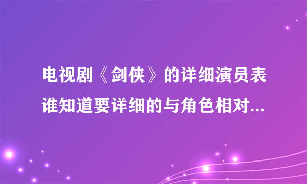 电视剧《剑侠》的详细演员表谁知道要详细的与角色相对应的，谢了