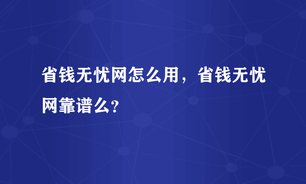 省钱无忧网怎么用，省钱无忧网靠谱么？