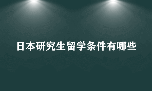 日本研究生留学条件有哪些