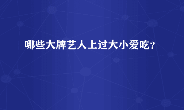 哪些大牌艺人上过大小爱吃？