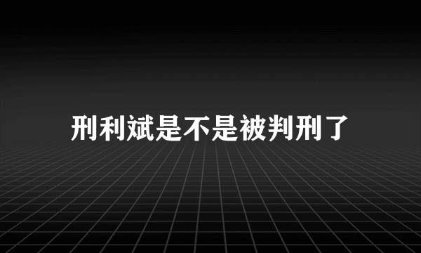 刑利斌是不是被判刑了