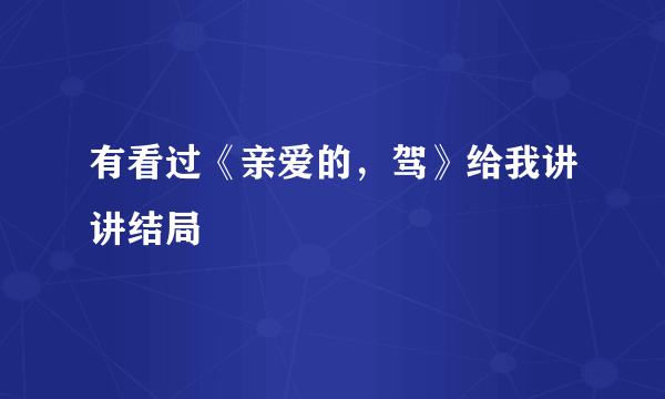 有看过《亲爱的，驾》给我讲讲结局