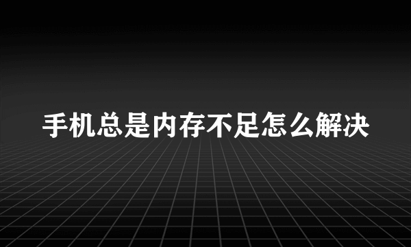 手机总是内存不足怎么解决