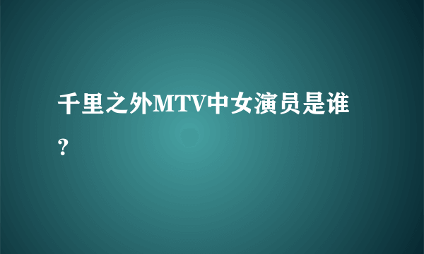 千里之外MTV中女演员是谁？