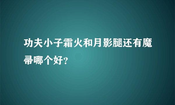 功夫小子霜火和月影腿还有魔帚哪个好？