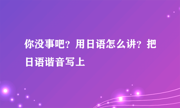 你没事吧？用日语怎么讲？把日语谐音写上