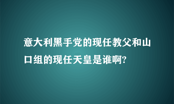 意大利黑手党的现任教父和山口组的现任天皇是谁啊?