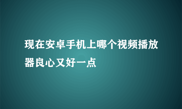 现在安卓手机上哪个视频播放器良心又好一点