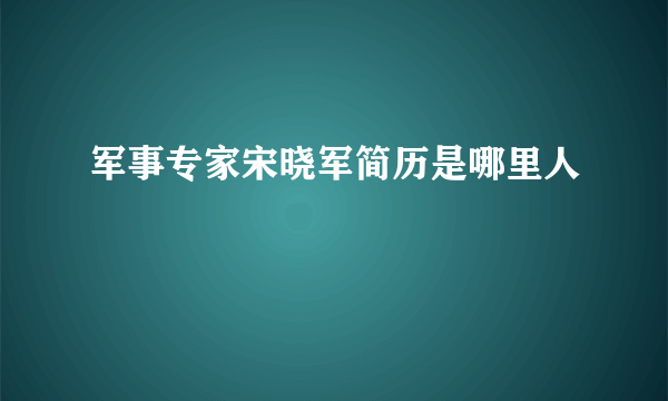 军事专家宋晓军简历是哪里人