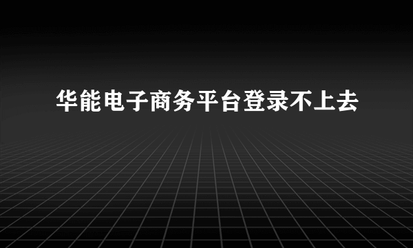 华能电子商务平台登录不上去