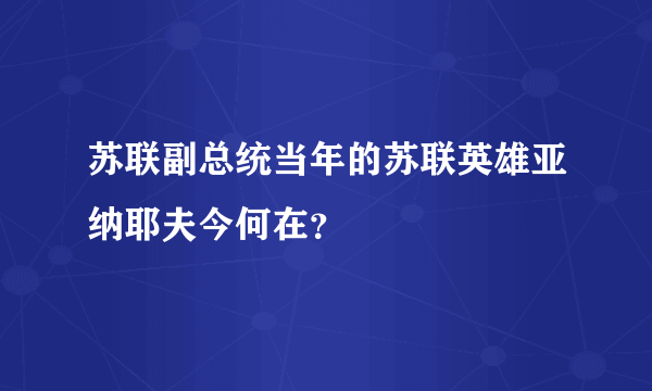 苏联副总统当年的苏联英雄亚纳耶夫今何在？