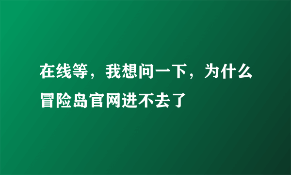 在线等，我想问一下，为什么冒险岛官网进不去了