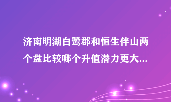 济南明湖白鹭郡和恒生伴山两个盘比较哪个升值潜力更大?哪个性价比更高些？