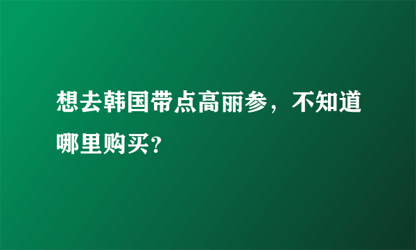 想去韩国带点高丽参，不知道哪里购买？