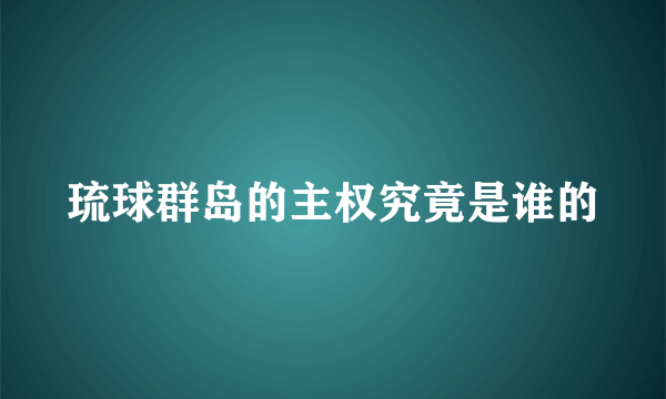 琉球群岛的主权究竟是谁的