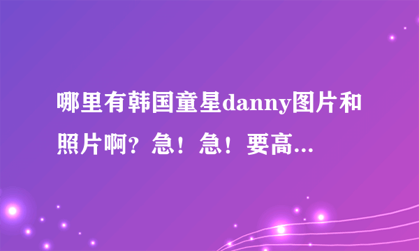 哪里有韩国童星danny图片和照片啊？急！急！要高清照的？？？？