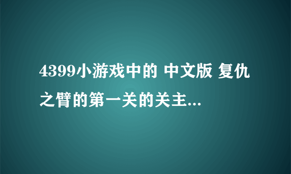 4399小游戏中的 中文版 复仇之臂的第一关的关主咋打？？？？？？