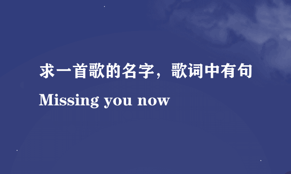 求一首歌的名字，歌词中有句Missing you now