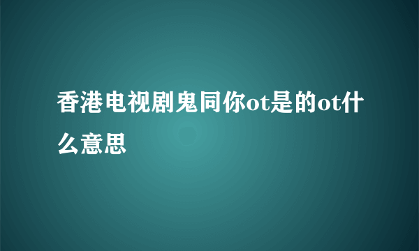 香港电视剧鬼同你ot是的ot什么意思