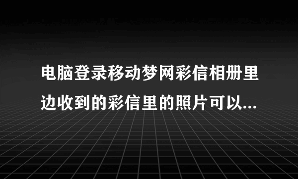 电脑登录移动梦网彩信相册里边收到的彩信里的照片可以放大么？